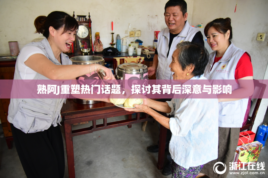 熟阿J重塑热门话题，探讨其背后深意与影响