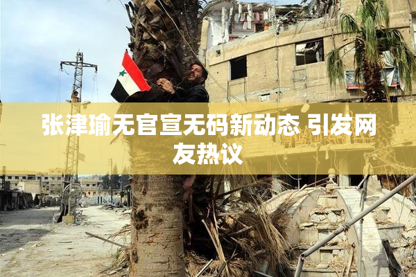 张津瑜无官宣无码新动态 引发网友热议