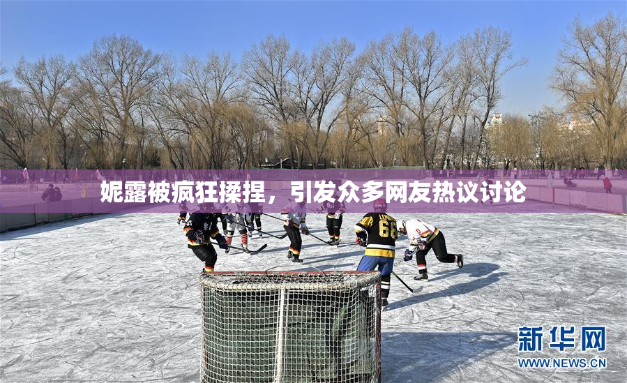 妮露被疯狂揉捏，引发众多网友热议讨论
