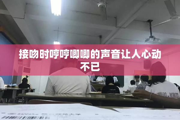 接吻时哼哼唧唧的声音让人心动不已