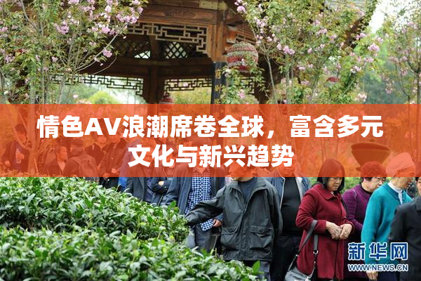 情色AV浪潮席卷全球，富含多元文化与新兴趋势