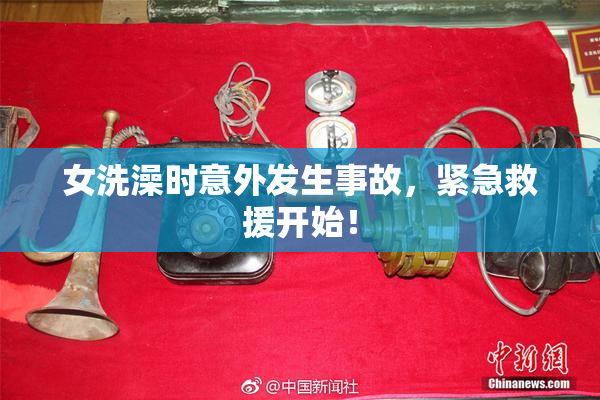女洗澡时意外发生事故，紧急救援开始！