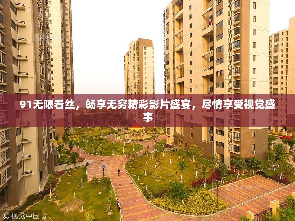 91无限看丝，畅享无穷精彩影片盛宴，尽情享受视觉盛事