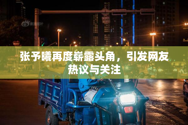 张予曦再度崭露头角，引发网友热议与关注