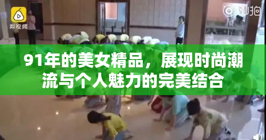 91年的美女精品，展现时尚潮流与个人魅力的完美结合