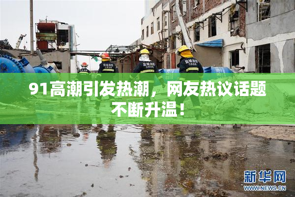 91高潮引发热潮，网友热议话题不断升温！
