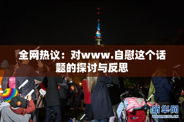 全网热议：对www.自慰这个话题的探讨与反思