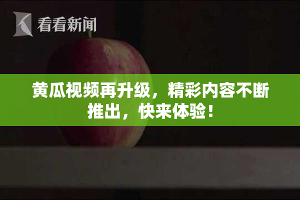 黄瓜视频再升级，精彩内容不断推出，快来体验！