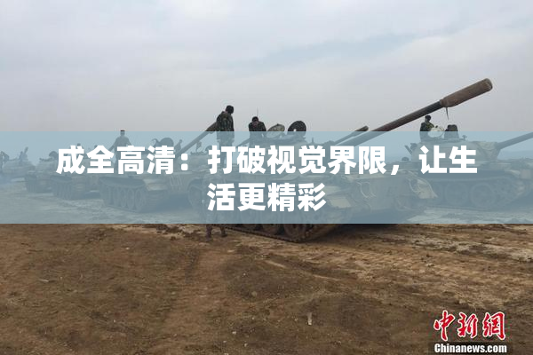成全高清：打破视觉界限，让生活更精彩