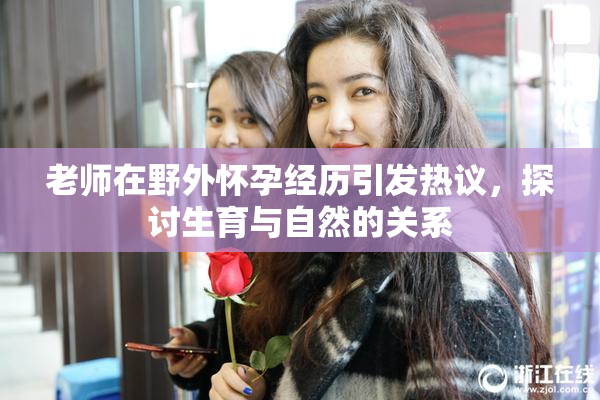 老师在野外怀孕经历引发热议，探讨生育与自然的关系