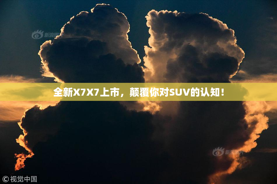 全新X7X7上市，颠覆你对SUV的认知！