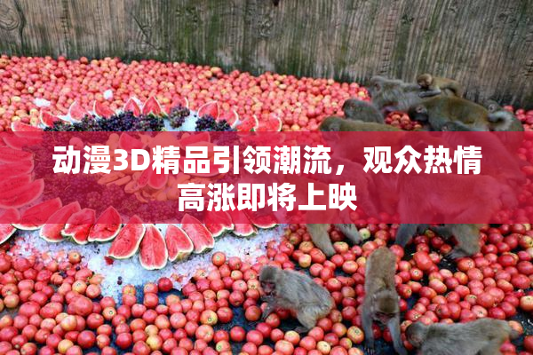 动漫3D精品引领潮流，观众热情高涨即将上映
