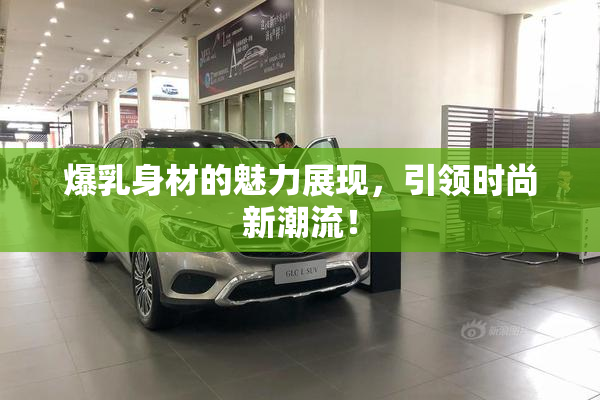 爆乳身材的魅力展现，引领时尚新潮流！
