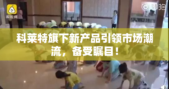 科莱特旗下新产品引领市场潮流，备受瞩目！