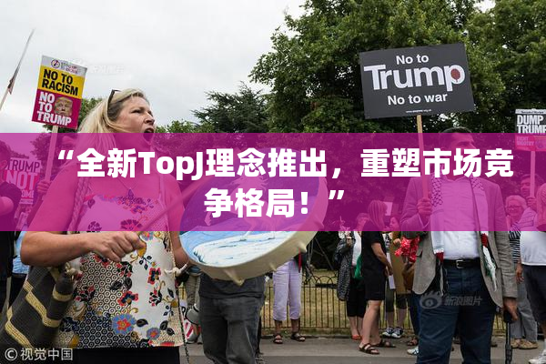 “全新TopJ理念推出，重塑市场竞争格局！”