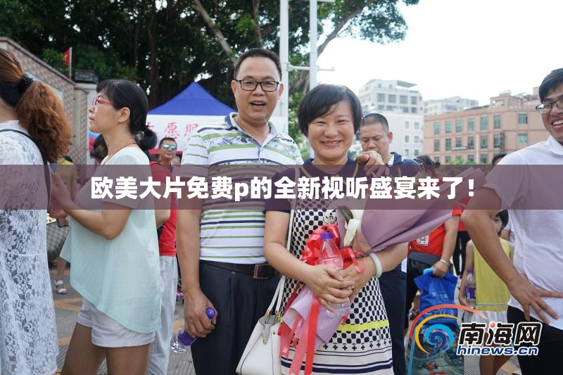欧美大片免费p的全新视听盛宴来了！