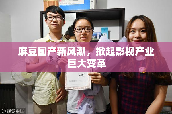 麻豆国产新风潮，掀起影视产业巨大变革