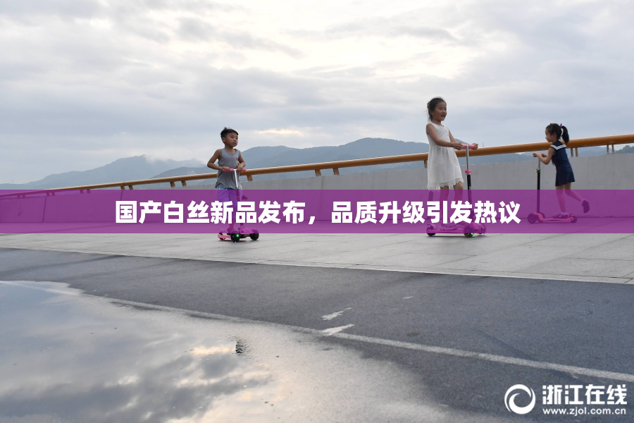 国产白丝新品发布，品质升级引发热议