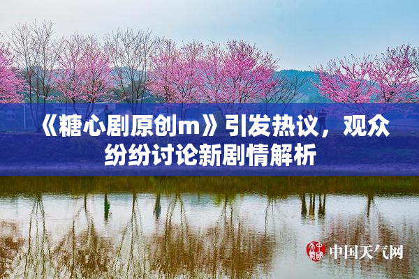 《糖心剧原创m》引发热议，观众纷纷讨论新剧情解析