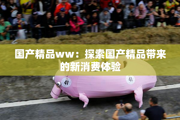 国产精品ww：探索国产精品带来的新消费体验