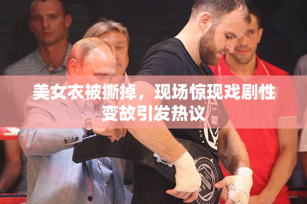 美女衣被撕掉，现场惊现戏剧性变故引发热议
