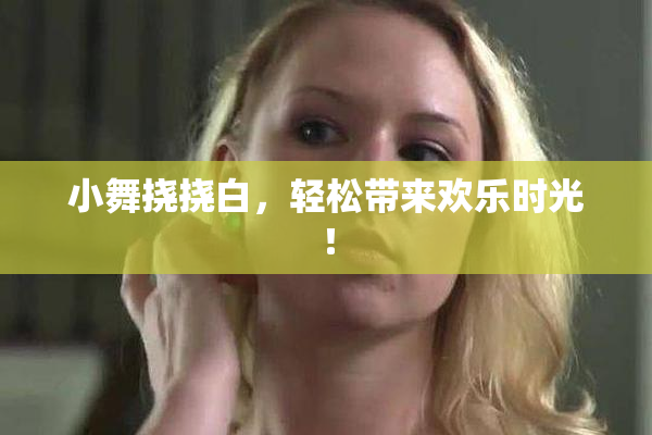 小舞挠挠白，轻松带来欢乐时光！