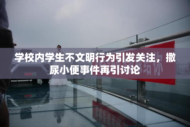 学校内学生不文明行为引发关注，撒尿小便事件再引讨论