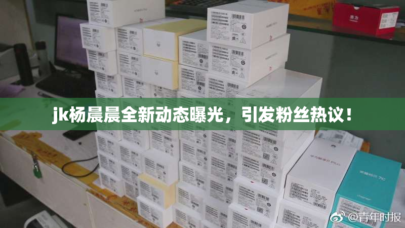 jk杨晨晨全新动态曝光，引发粉丝热议！