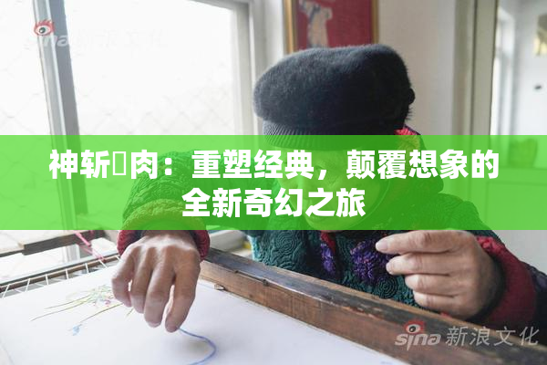 神斩婬肉：重塑经典，颠覆想象的全新奇幻之旅