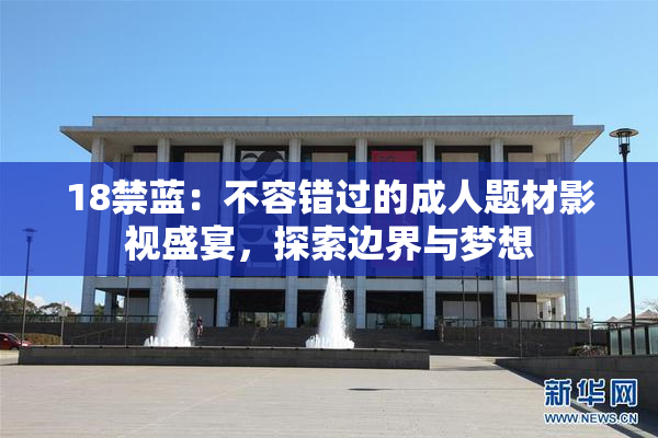 18禁蓝：不容错过的成人题材影视盛宴，探索边界与梦想