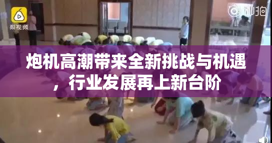 炮机高潮带来全新挑战与机遇，行业发展再上新台阶