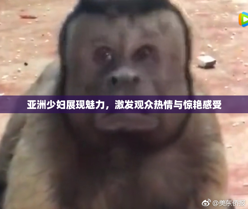 亚洲少妇展现魅力，激发观众热情与惊艳感受