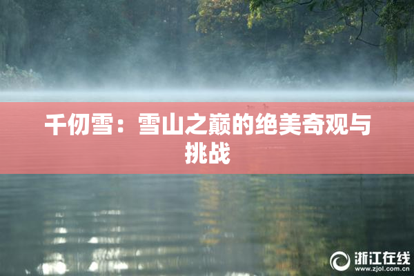 千仞雪：雪山之巅的绝美奇观与挑战
