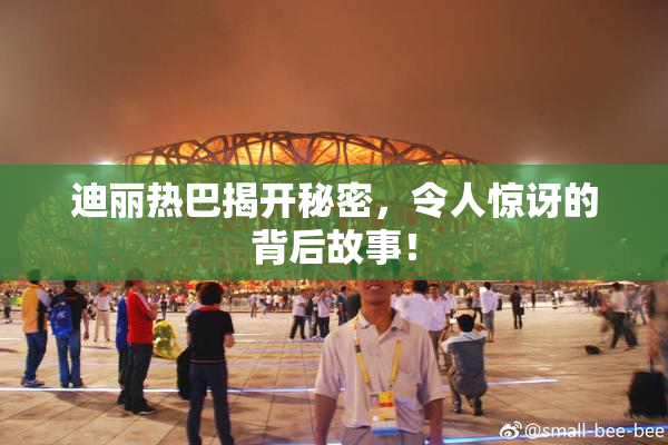迪丽热巴揭开秘密，令人惊讶的背后故事！