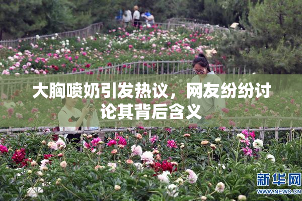 大胸喷奶引发热议，网友纷纷讨论其背后含义