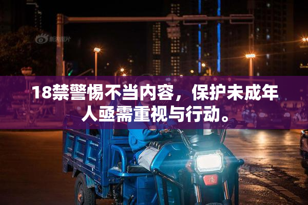 18禁警惕不当内容，保护未成年人亟需重视与行动。