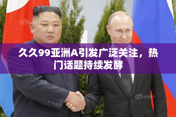 久久99亚洲A引发广泛关注，热门话题持续发酵