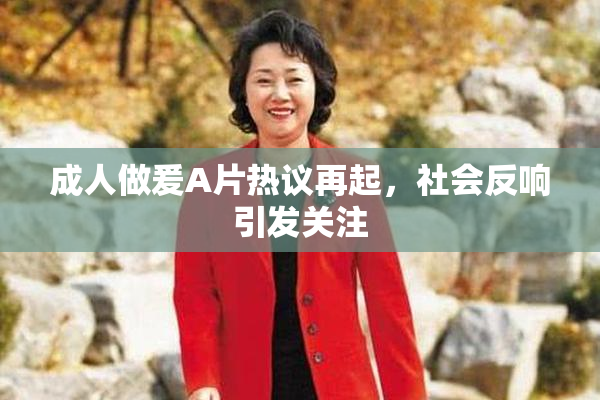 成人做爰A片热议再起，社会反响引发关注