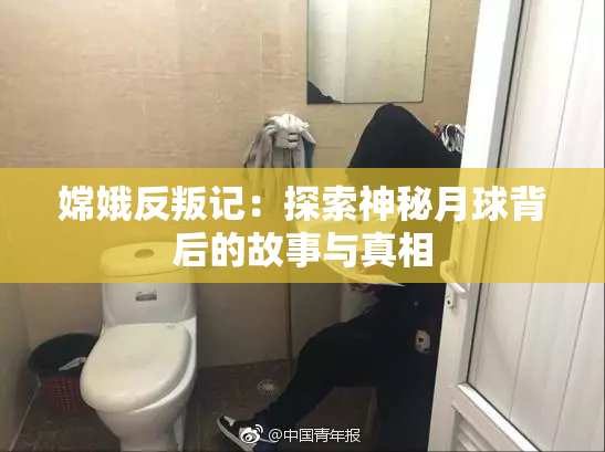 嫦娥反叛记：探索神秘月球背后的故事与真相