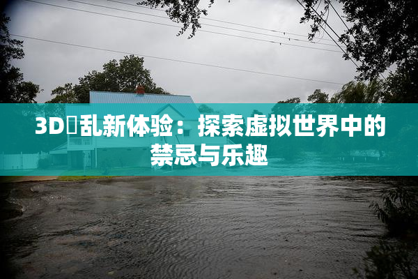 3D婬乱新体验：探索虚拟世界中的禁忌与乐趣