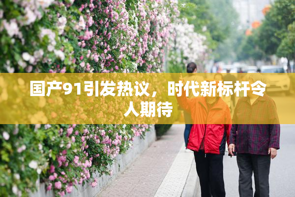 国产91引发热议，时代新标杆令人期待