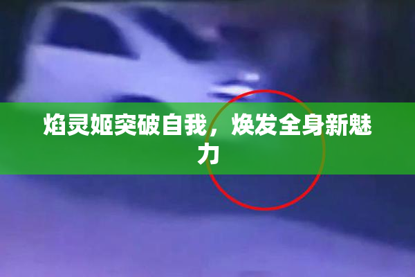 焰灵姬突破自我，焕发全身新魅力
