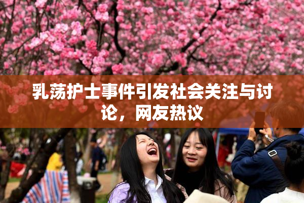 乳荡护士事件引发社会关注与讨论，网友热议
