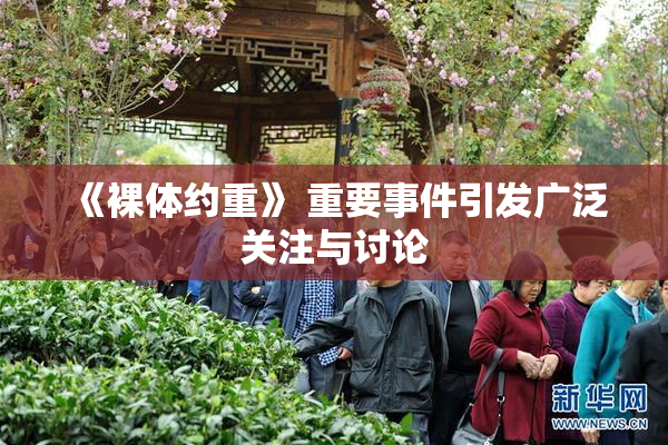 《裸体约重》 重要事件引发广泛关注与讨论