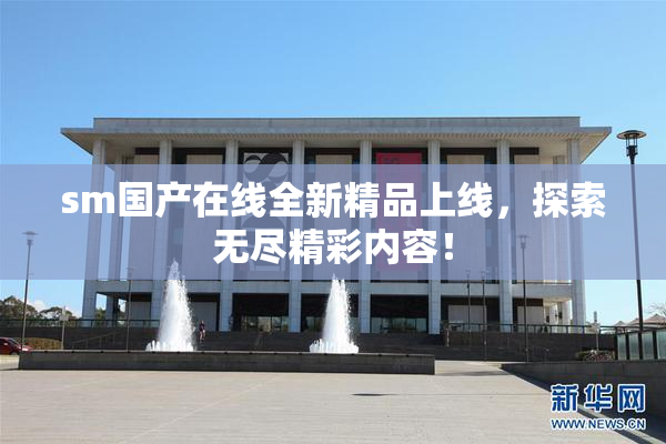 sm国产在线全新精品上线，探索无尽精彩内容！
