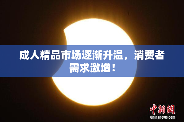 成人精品市场逐渐升温，消费者需求激增！