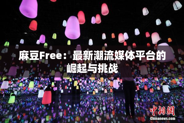麻豆Free：最新潮流媒体平台的崛起与挑战