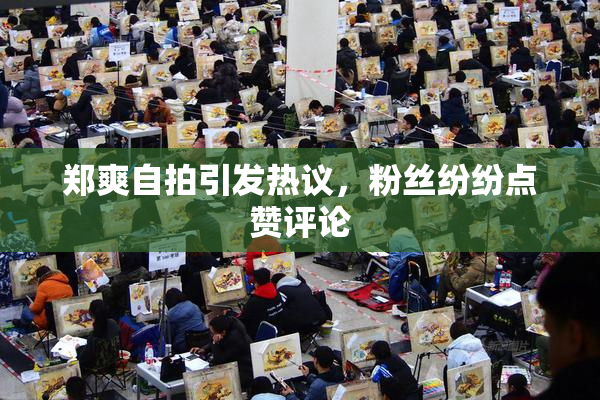 郑爽自拍引发热议，粉丝纷纷点赞评论