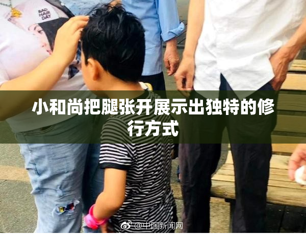 小和尚把腿张开展示出独特的修行方式