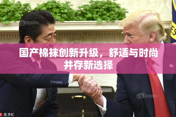 国产棉袜创新升级，舒适与时尚并存新选择